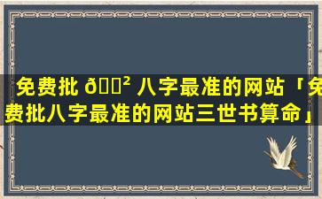 免费批 🌲 八字最准的网站「免费批八字最准的网站三世书算命」